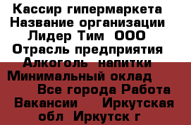 Кассир гипермаркета › Название организации ­ Лидер Тим, ООО › Отрасль предприятия ­ Алкоголь, напитки › Минимальный оклад ­ 20 000 - Все города Работа » Вакансии   . Иркутская обл.,Иркутск г.